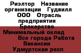 Риэлтор › Название организации ­ Гудвилл, ООО › Отрасль предприятия ­ Брокерство › Минимальный оклад ­ 100 000 - Все города Работа » Вакансии   . Удмуртская респ.,Сарапул г.